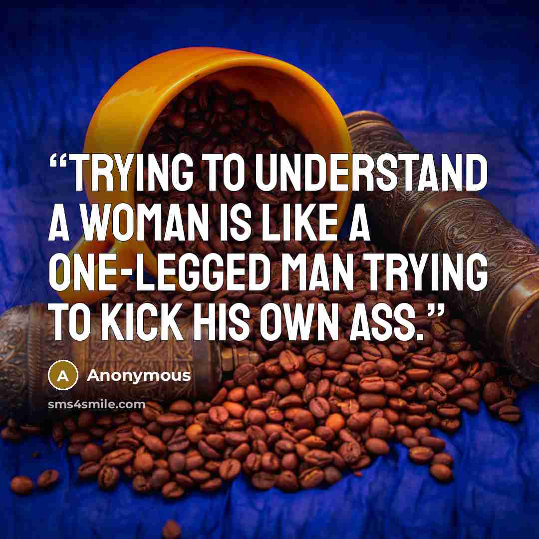 “Trying to understand a woman is like a one-legged man trying to kick his own ass.” quote by Anonymous