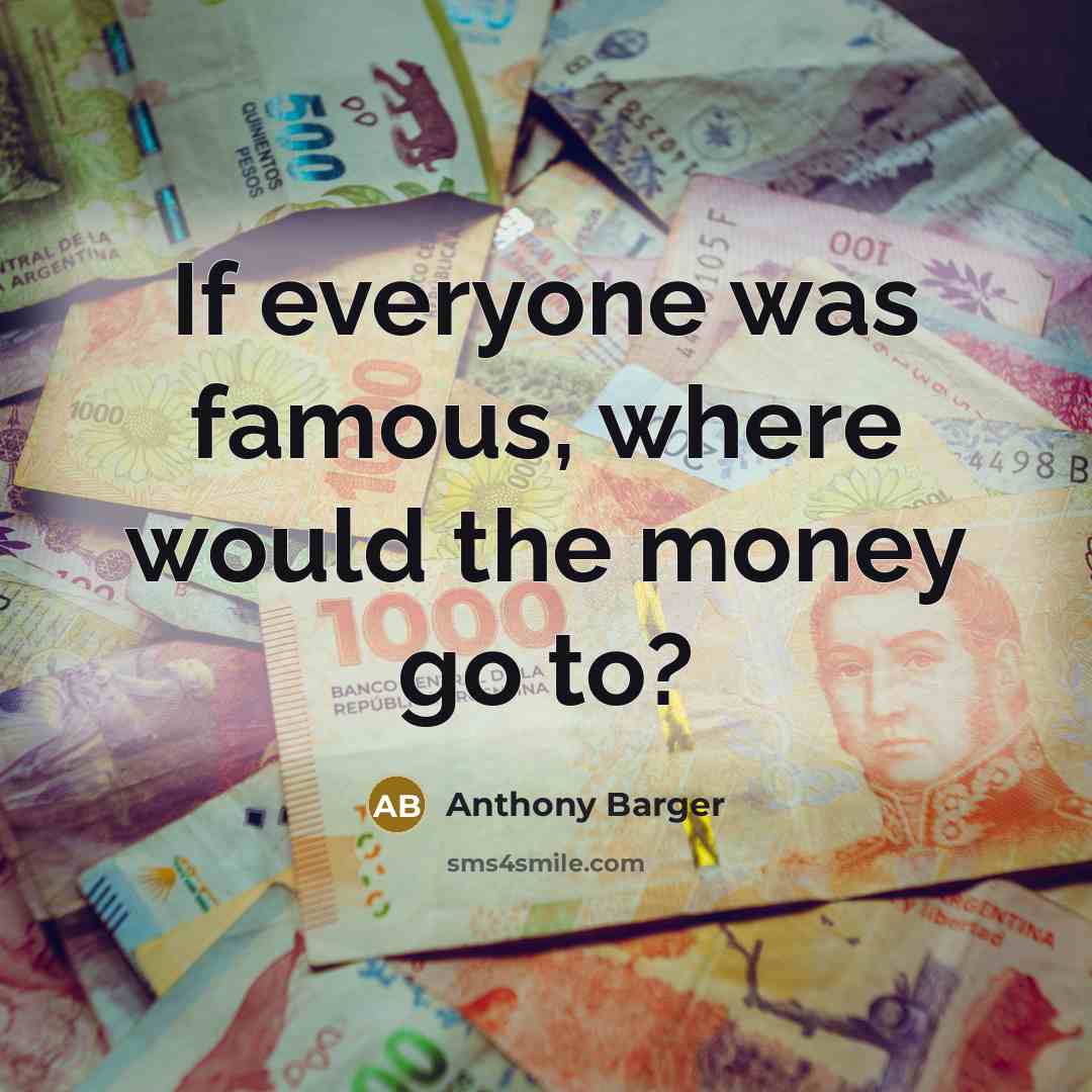 “If everyone was famous, where would the money go to?…” quote by Anthony Barger