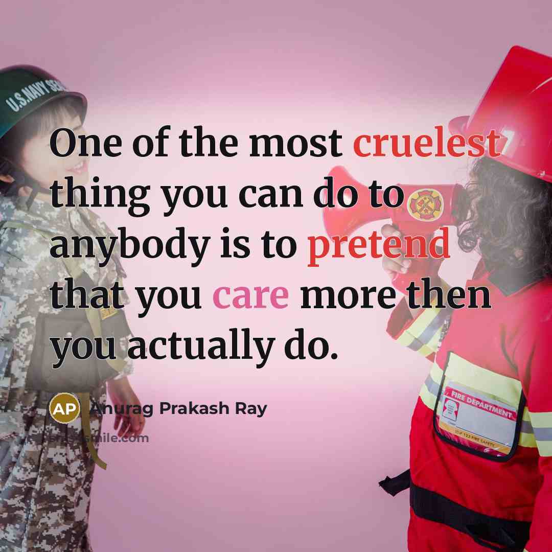 “One of the most cruelest thing you can do to anybody is to pretend that you care more then you actually do.” quote by Anurag Prakash Ray