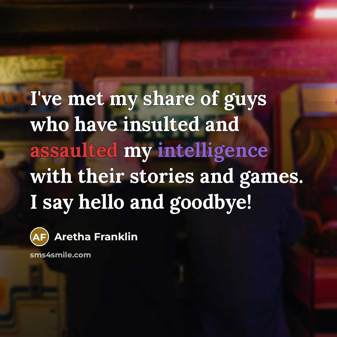 “I've met my share of guys who have insulted and assaulted my intelligence with their stories and games. I say hello and goodbye!” quote by Aretha Franklin