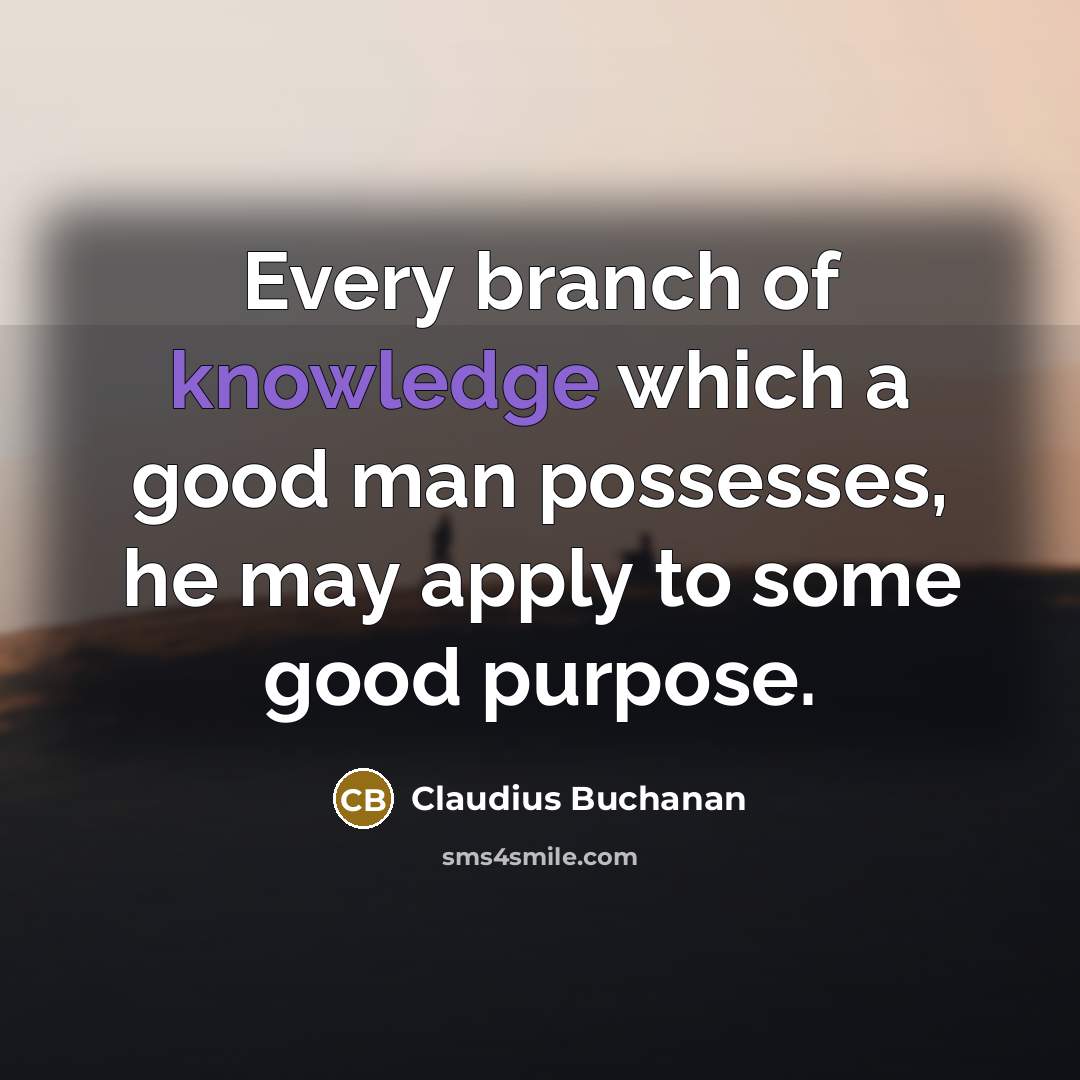 “Every branch of knowledge which a good man possesses, he may apply to some good purpose.” quote by Claudius Buchanan