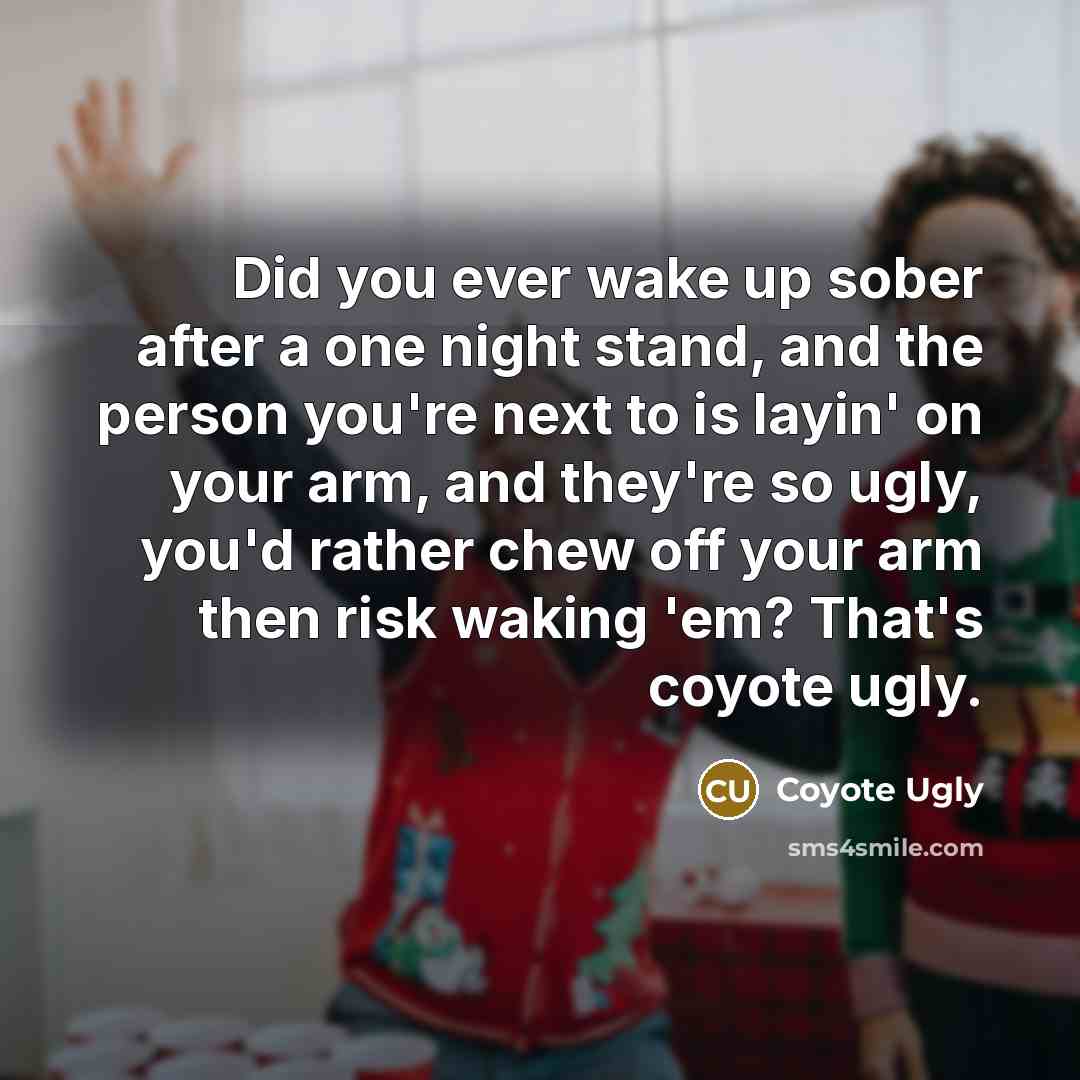 “Did you ever wake up sober after a one night stand, and the person you're next to is layin' on your arm, and they're so ugly, you'd rather chew off your arm then risk waking 'em? That's coyote ugly.” quote by Coyote Ugly