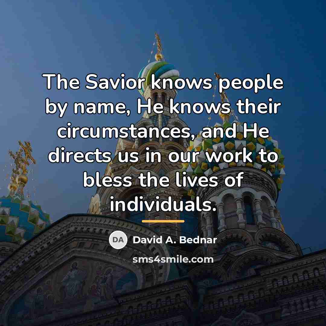 “The Savior knows people by name, He knows their circumstances,…” quote by David A. Bednar