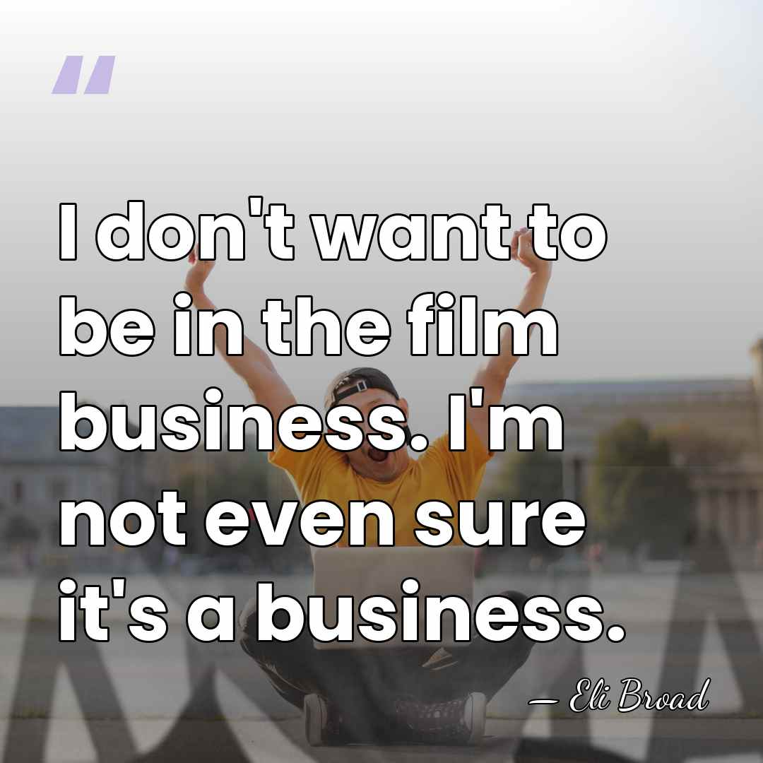 I don't want to be in the film business. I'm not even&hellip; - Eli Broad