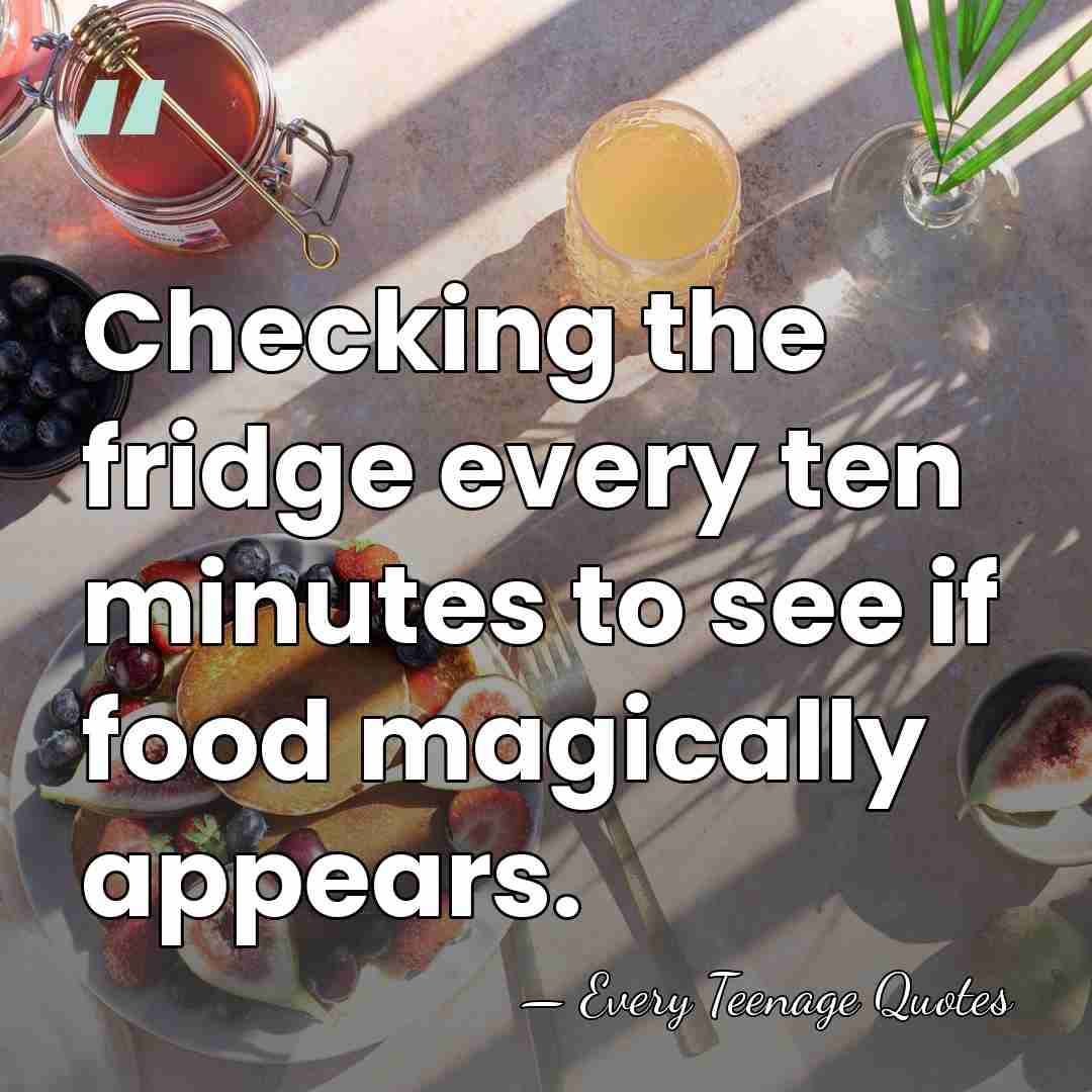 Checking the fridge every ten minutes to see if food magically appears. - Every Teenage Quotes