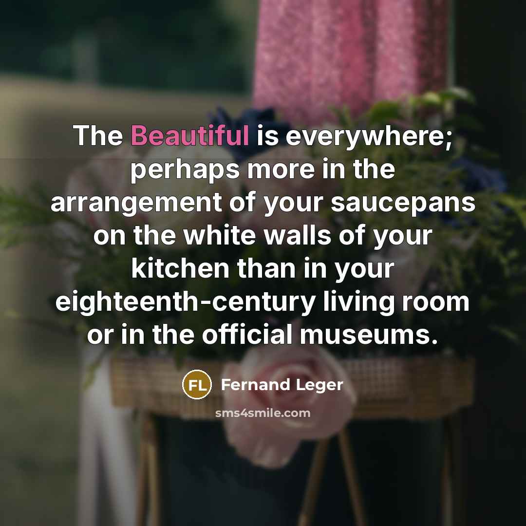 “The Beautiful is everywhere; perhaps more in the arrangement of…” quote by Fernand Leger