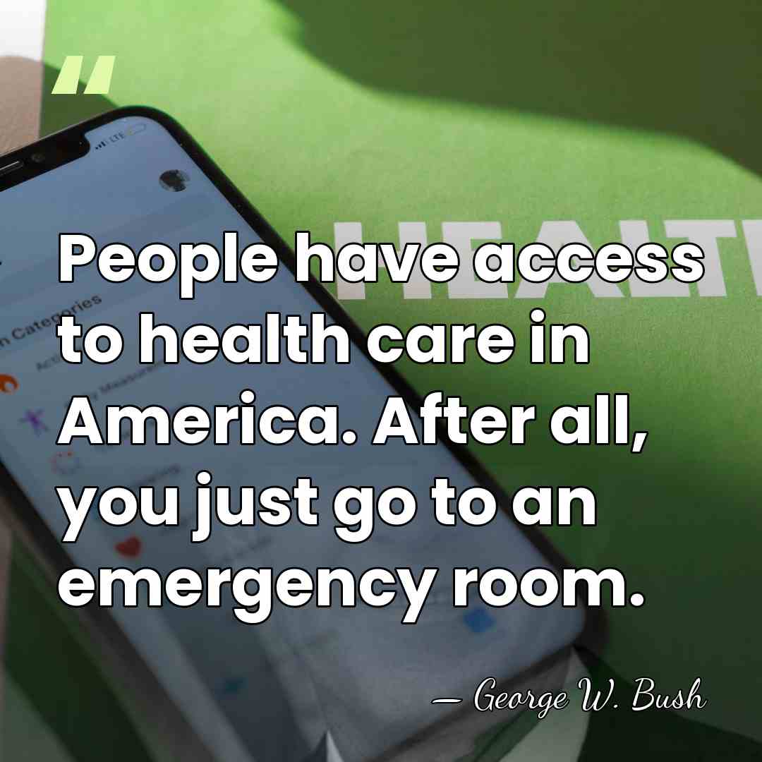 People have access to health care in America. After all, you just&hellip; - George W. Bush