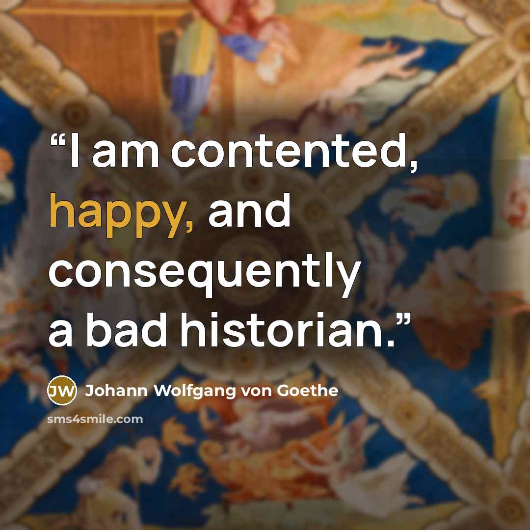 “I am contented, happy, and consequently a bad historian.” quote by Johann Wolfgang von Goethe