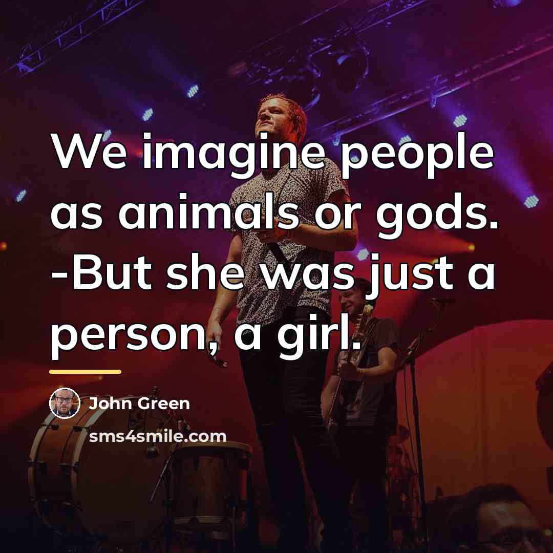 “We imagine people as animals or gods. -But she was…” quote by John Green