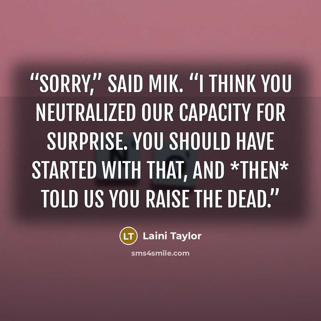 “Sorry,” said Mik. “I think you neutralized our capacity for surprise. You should have started with that, and *then* told us you raise the dead.” quote by Laini Taylor