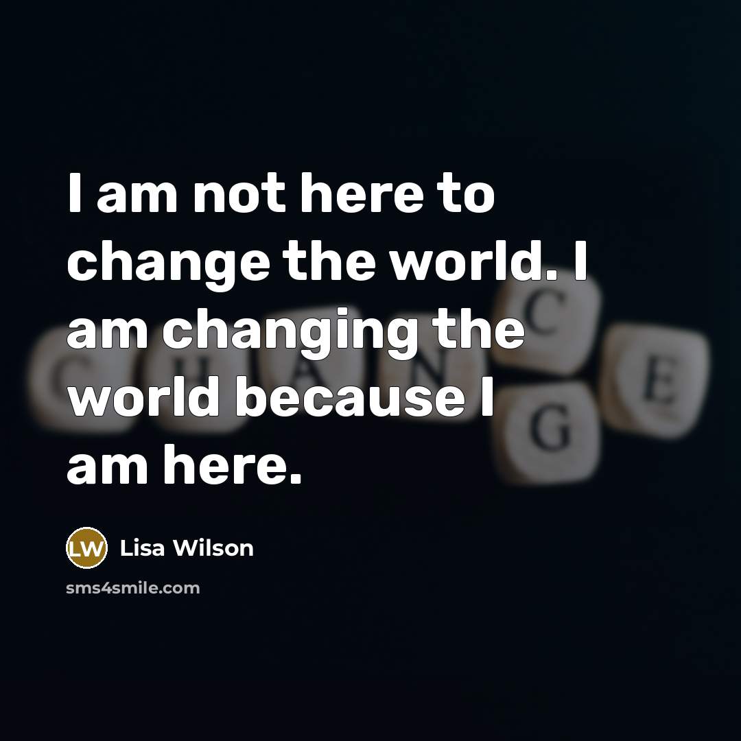 “I am not here to change the world. I am changing the world because I am here.” quote by Lisa Wilson