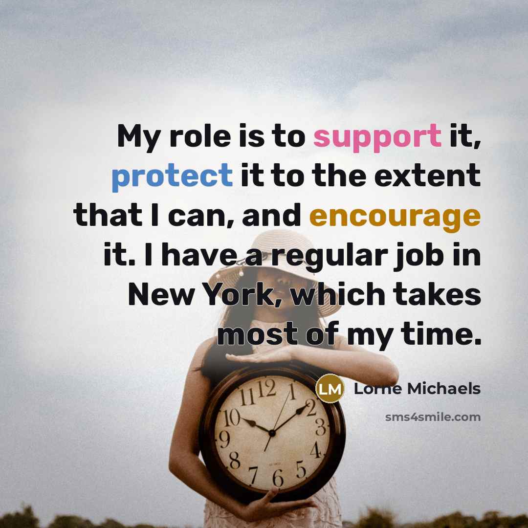 “My role is to support it, protect it to the extent that I can, and encourage it. I have a regular job in New York, which takes most of my time.” quote by Lorne Michaels