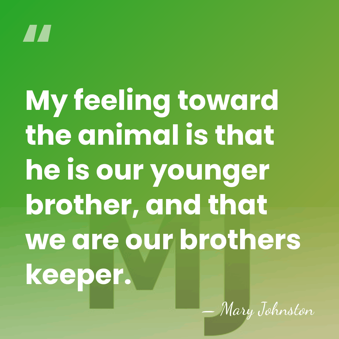 My feeling toward the animal is that he is our younger brother,&hellip; - Mary Johnston