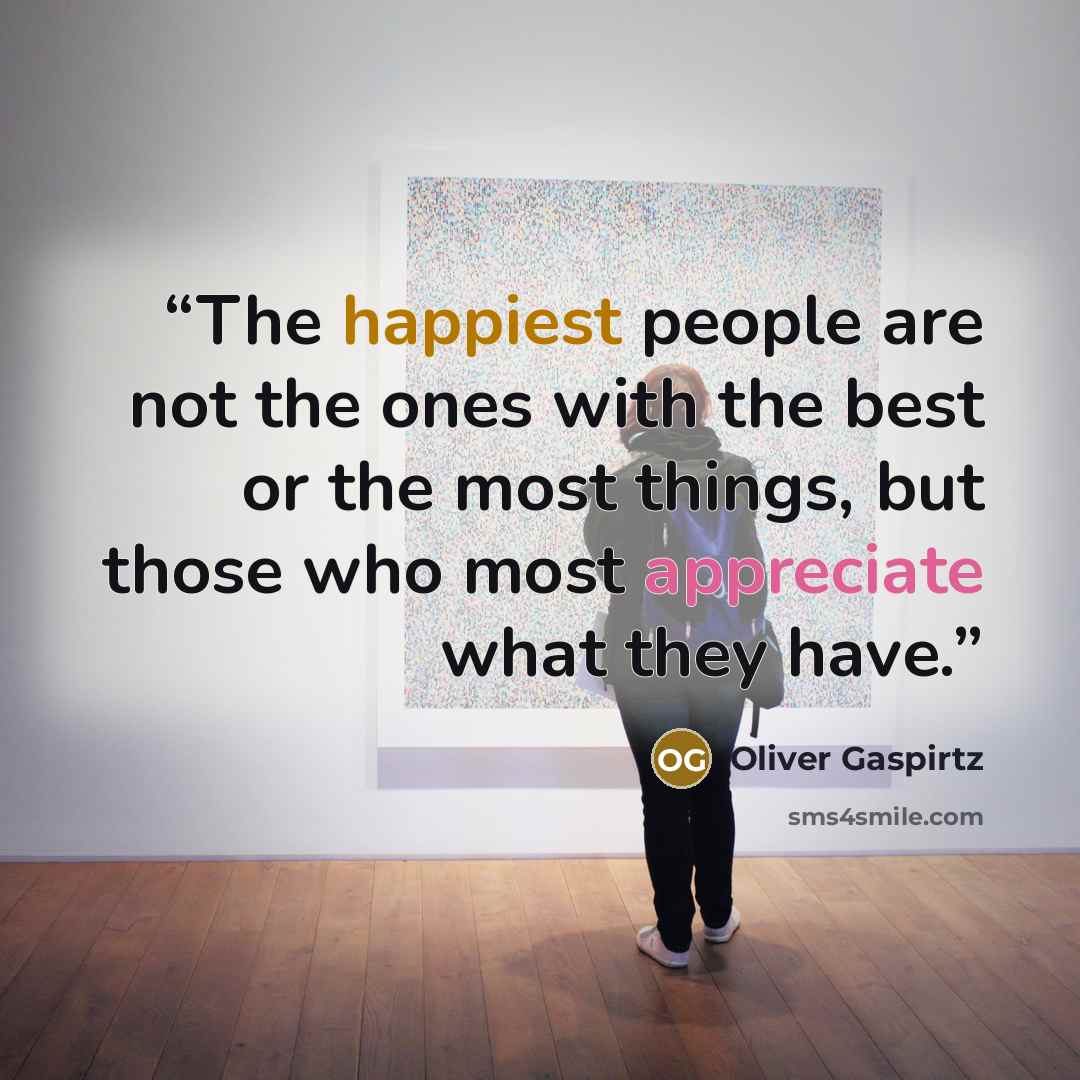 “The happiest people are not the ones with the best or the most things, but those who most appreciate what they have.” quote by Oliver Gaspirtz
