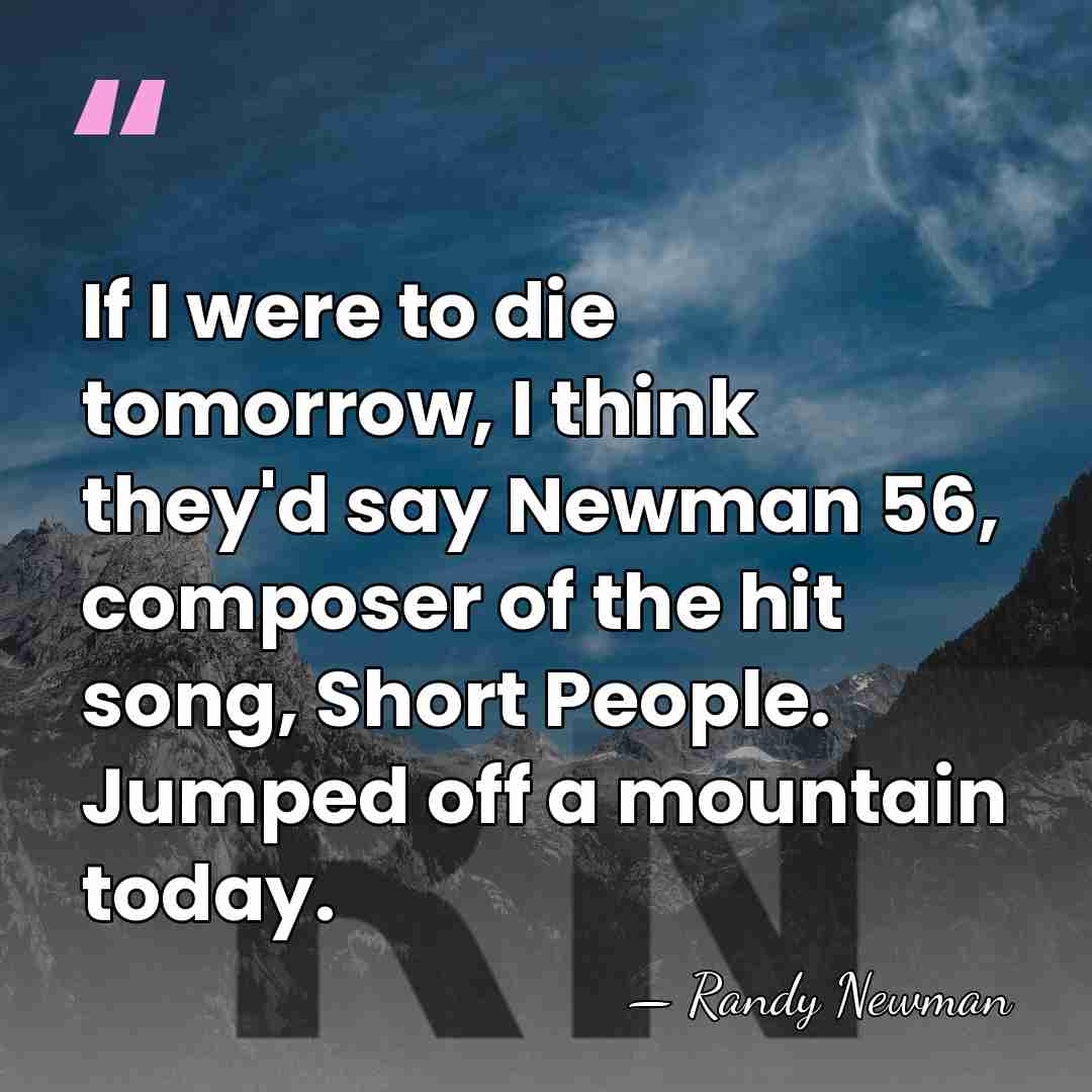 If I were to die tomorrow, I think they'd say Newman 56,&hellip; - Randy Newman
