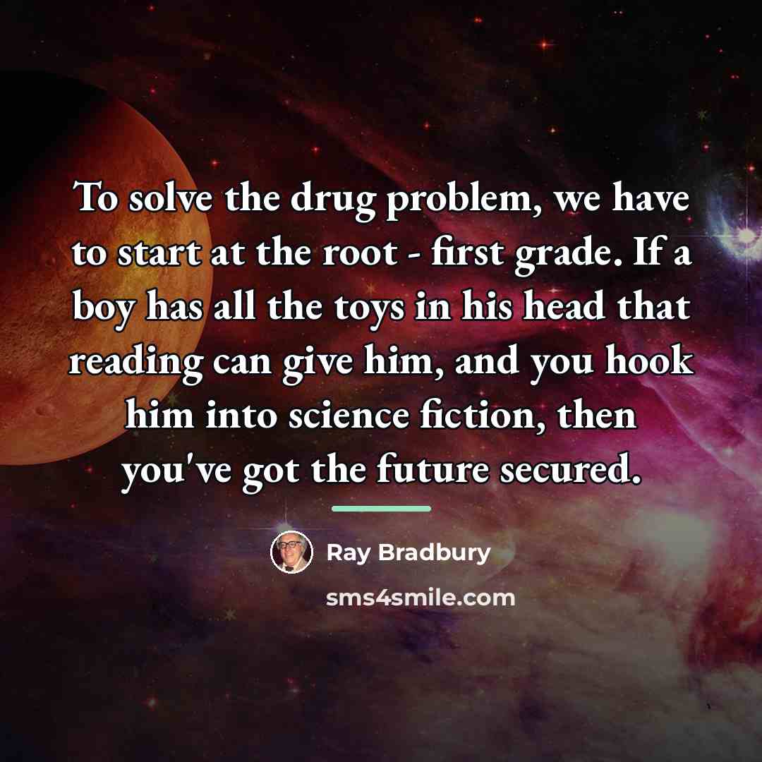 “To solve the drug problem, we have to start at…” quote by Ray Bradbury