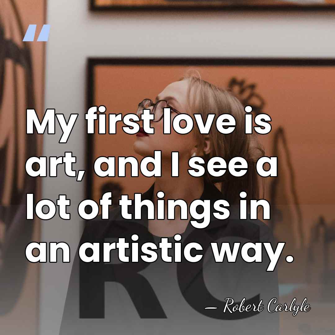 My first love is art, and I see a lot of things&hellip; - Robert Carlyle
