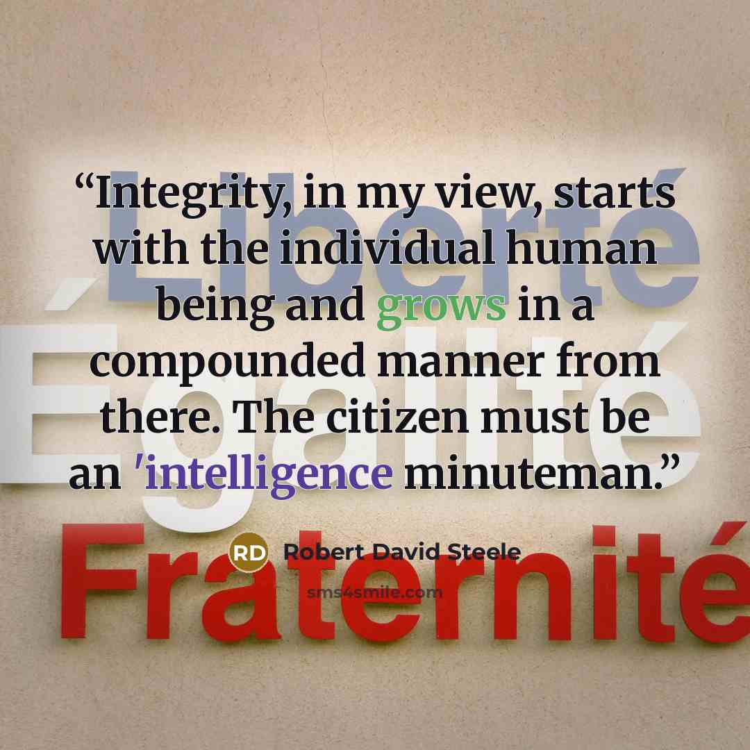 “Integrity, in my view, starts with the individual human being and grows in a compounded manner from there. The citizen must be an 'intelligence minuteman.” quote by Robert David Steele