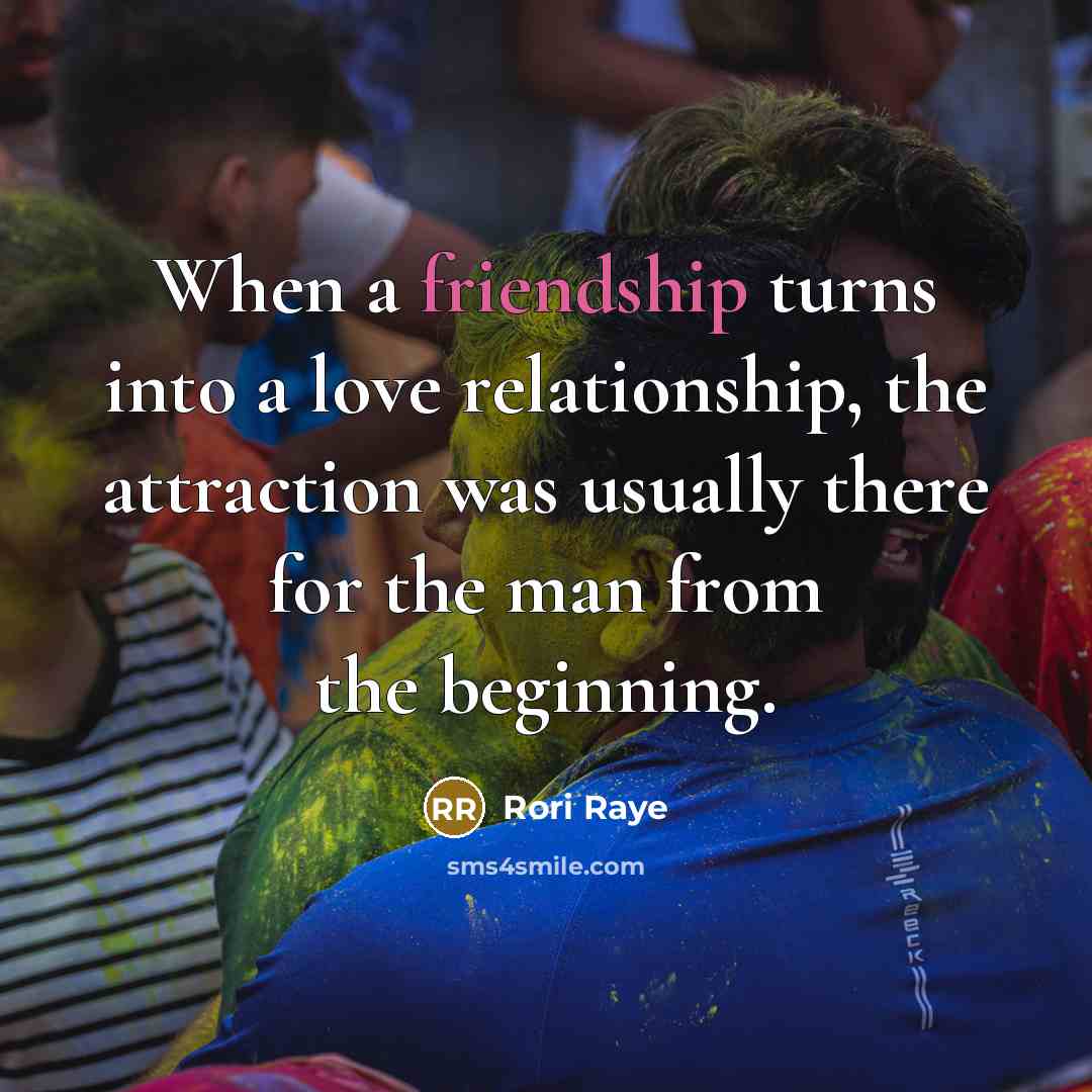 “When a friendship turns into a love relationship, the attraction was usually there for the man from the beginning.” quote by Rori Raye