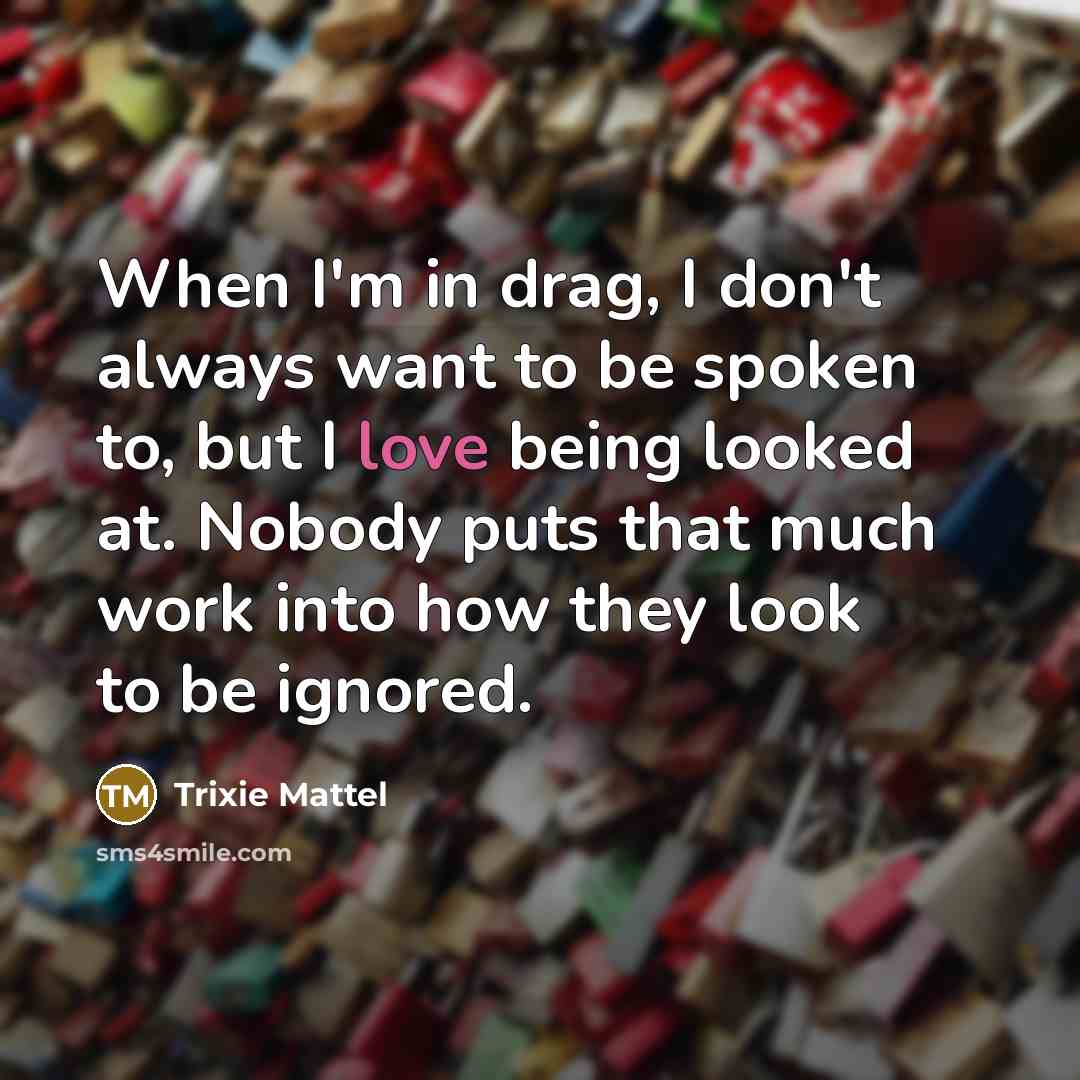 “When I'm in drag, I don't always want to be spoken to, but I love being looked at. Nobody puts that much work into how they look to be ignored.” quote by Trixie Mattel