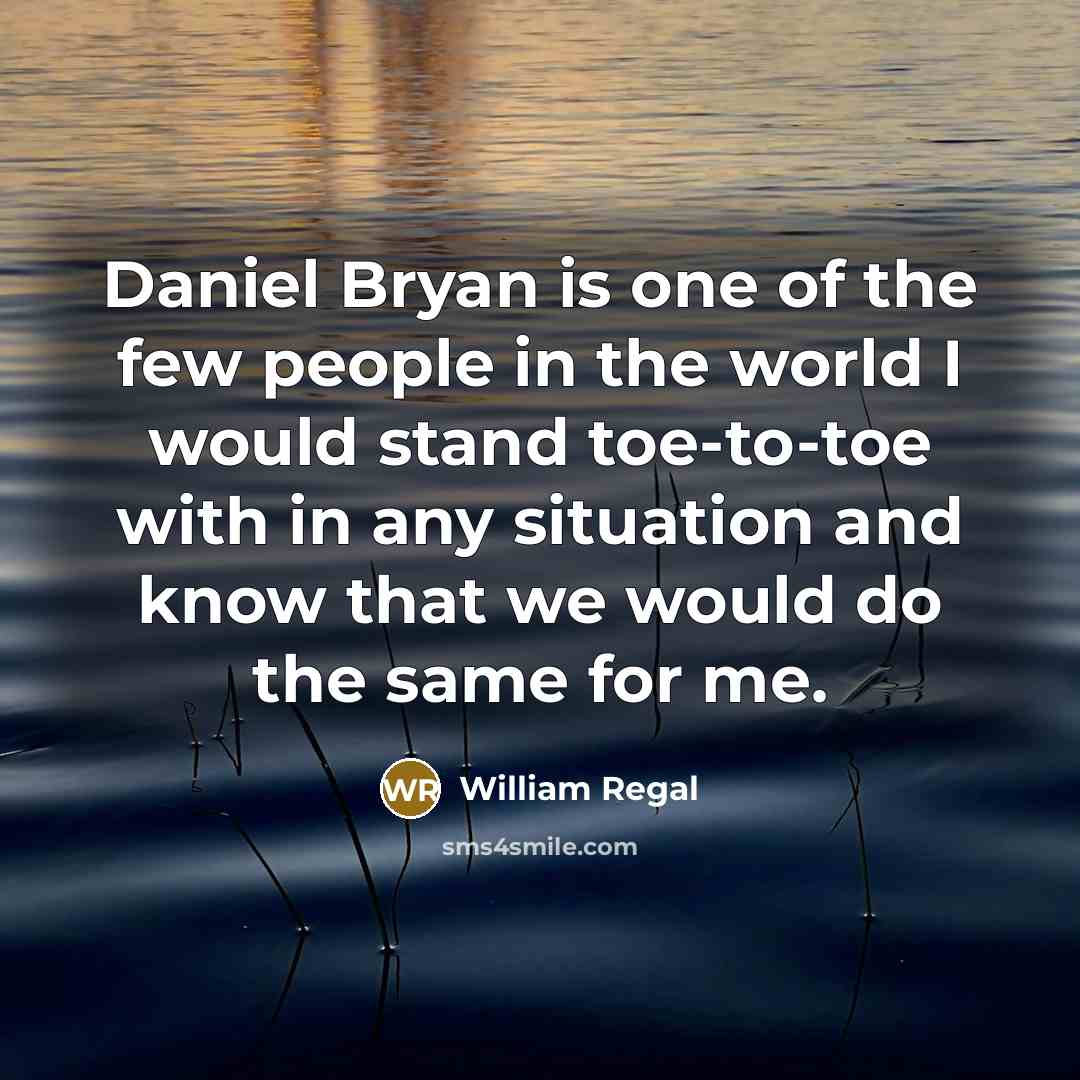 “Daniel Bryan is one of the few people in the world I would stand toe-to-toe with in any situation and know that we would do the same for me.” quote by William Regal