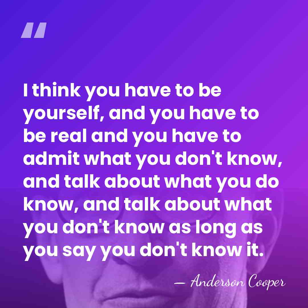 I think you have to be yourself, and you have to be&hellip; - Anderson Cooper