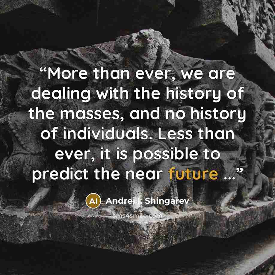 “More than ever, we are dealing with the history of the masses, and no history of individuals. Less than ever, it is possible to predict the near future ...” quote by Andrei I. Shingarev