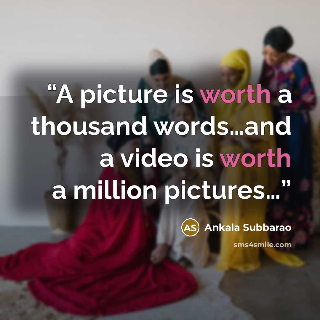 “A picture is worth a thousand words…and a video is worth a million pictures…” quote by Ankala Subbarao