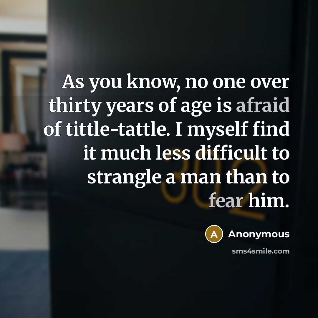 “As you know, no one over thirty years of age is afraid of tittle-tattle. I myself find it much less difficult to strangle a man than to fear him.” quote by Anonymous