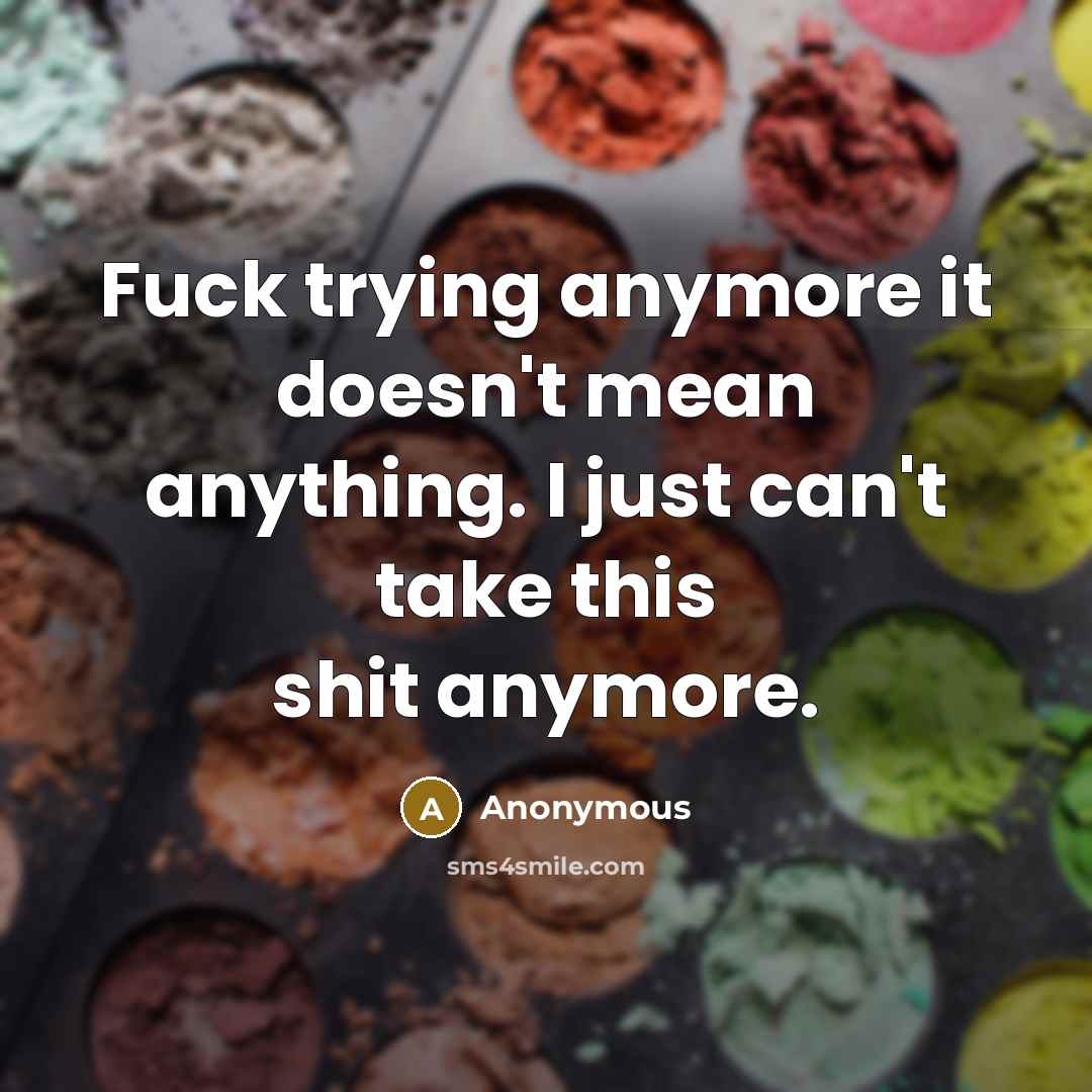 “Fuck trying anymore it doesn't mean anything. I just can't take this shit anymore.” quote by Anonymous