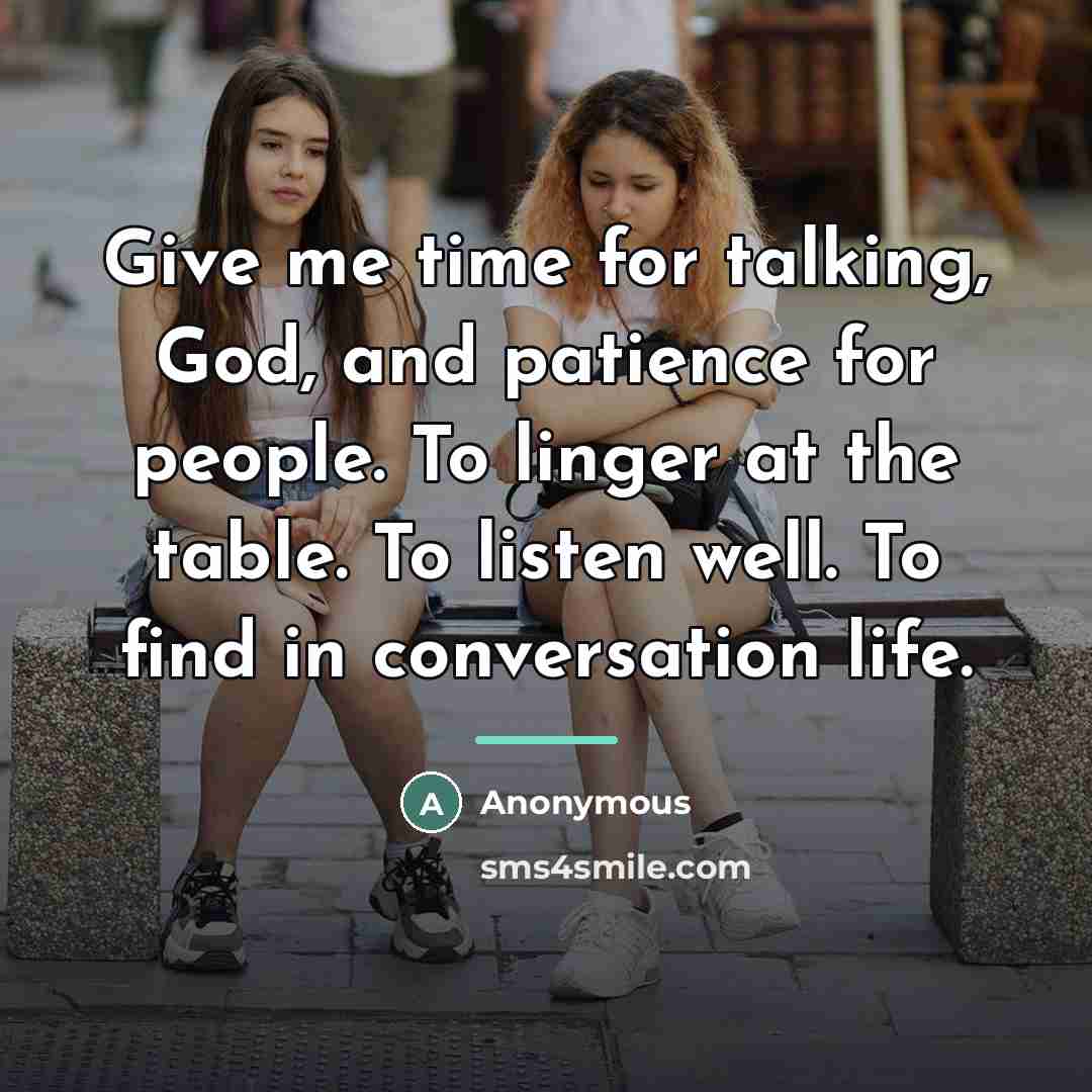 “Give me time for talking, God, and patience for people. To linger at the table. To listen well. To find in conversation life.” quote by Anonymous