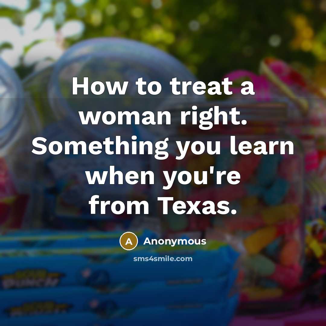 “How to treat a woman right. Something you learn when you're from Texas.” quote by Anonymous