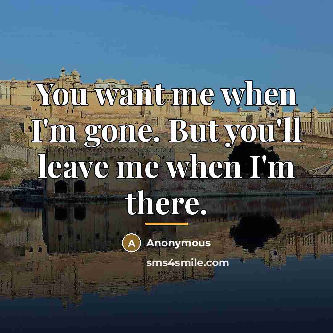 “You want me when I'm gone. But you'll leave me…” quote by Anonymous