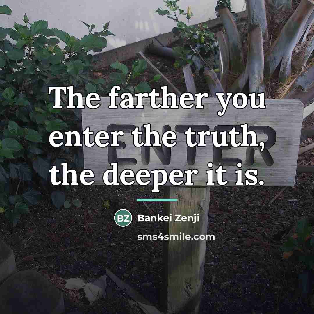 “The farther you enter the truth, the deeper it is.…” quote by Bankei Zenji