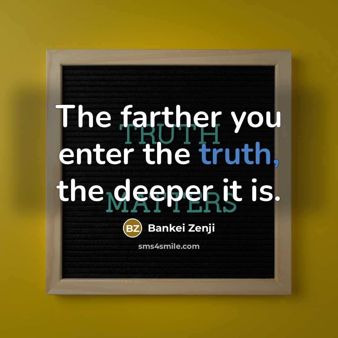 “The farther you enter the truth, the deeper it is.” quote by Bankei Zenji