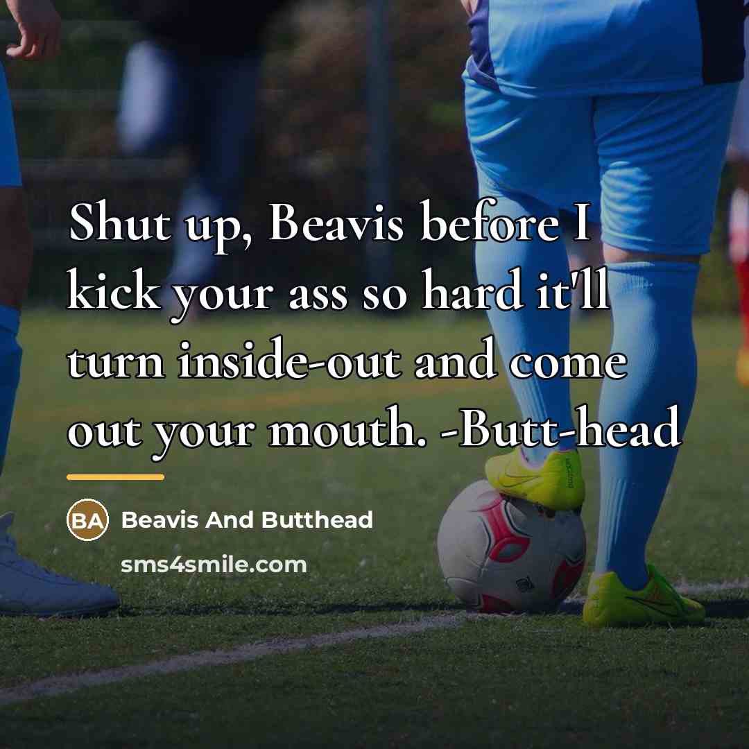 “Shut up, Beavis before I kick your ass so hard…” quote by Beavis And Butthead