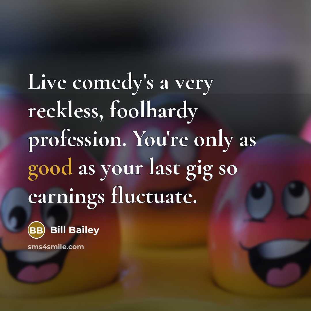 “Live comedy's a very reckless, foolhardy profession. You're only as…” quote by Bill Bailey