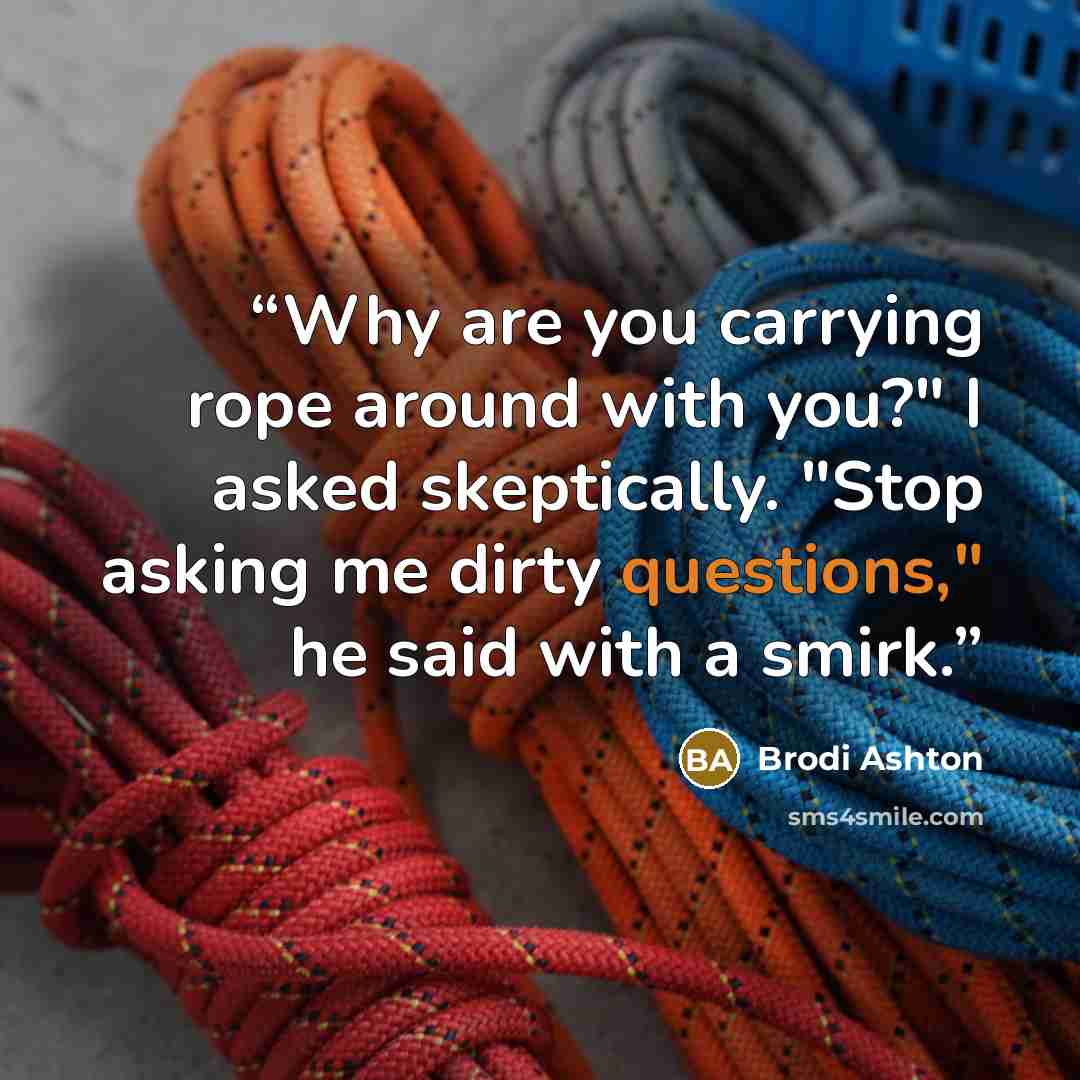 “Why are you carrying rope around with you?" I asked skeptically. "Stop asking me dirty questions," he said with a smirk.” quote by Brodi Ashton