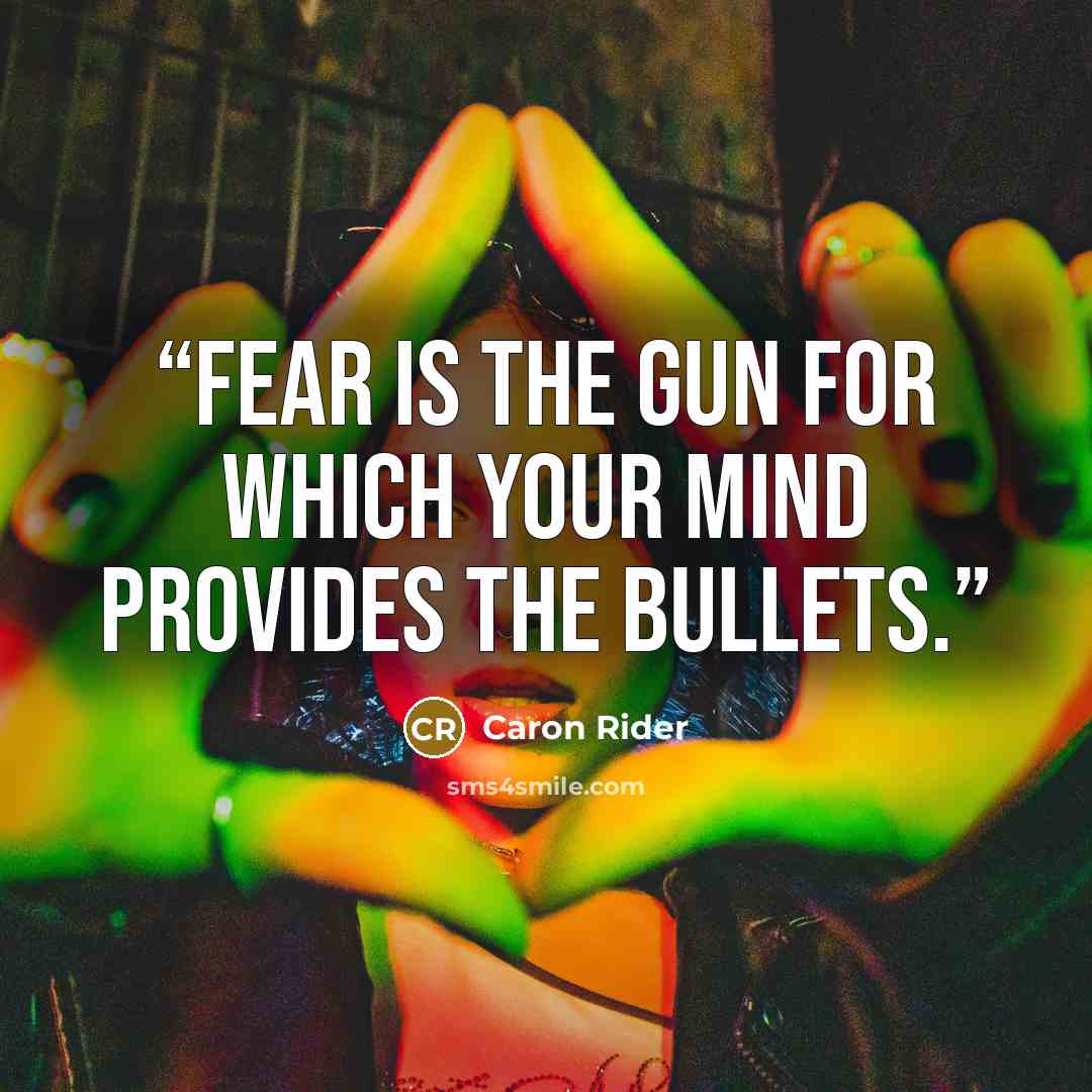 “Fear is the gun for which your mind provides the bullets.” quote by Caron Rider
