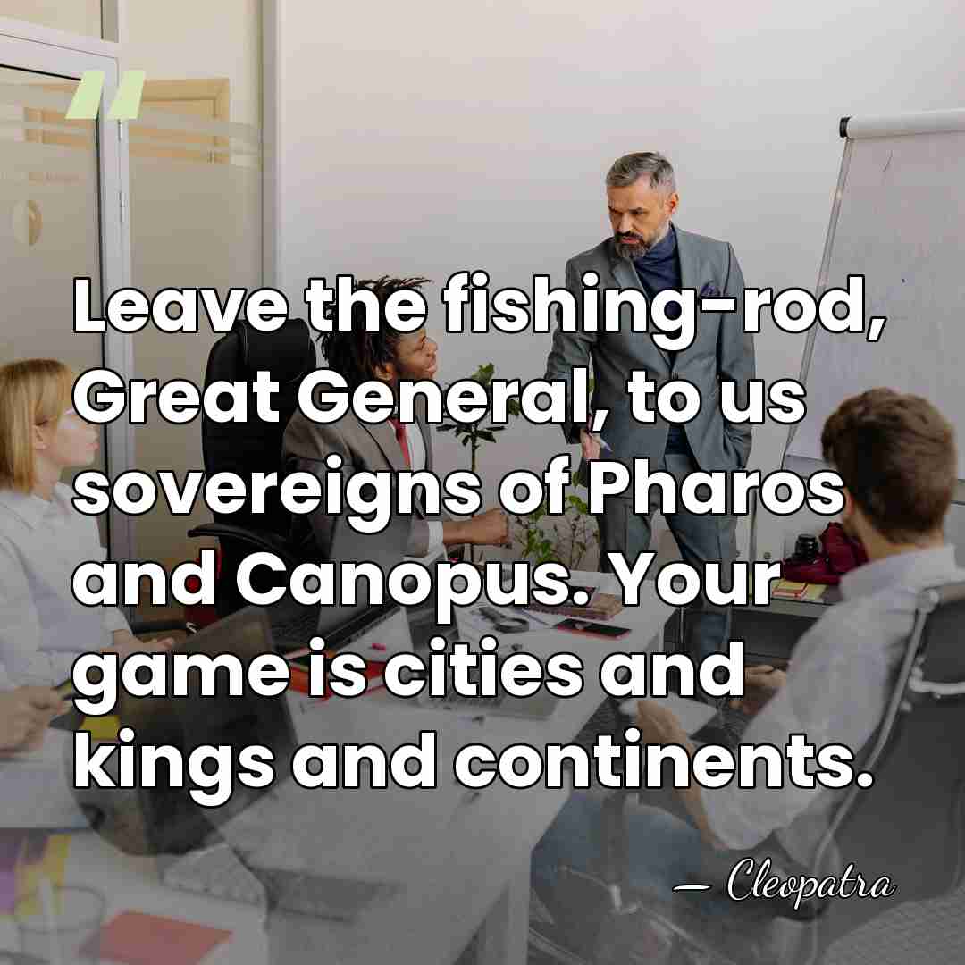 Leave the fishing-rod, Great General, to us sovereigns of Pharos and Canopus.&hellip; - Cleopatra