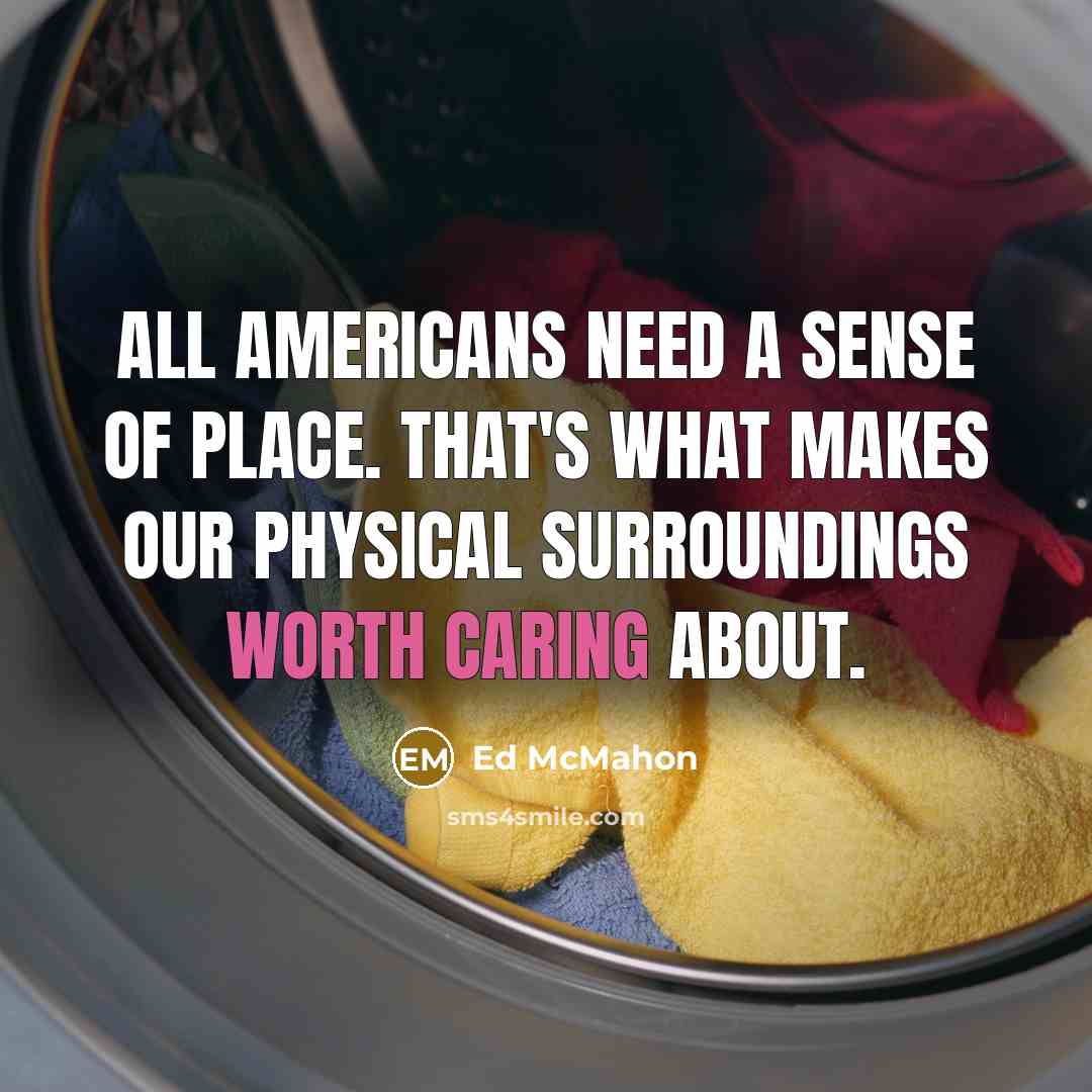 “All Americans need a sense of place. That's what makes our physical surroundings worth caring about.” quote by Ed McMahon