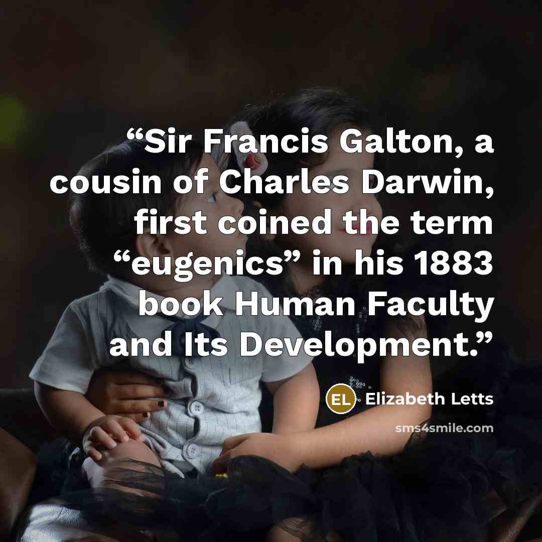 “Sir Francis Galton, a cousin of Charles Darwin, first coined the term “eugenics” in his 1883 book Human Faculty and Its Development.” quote by Elizabeth Letts