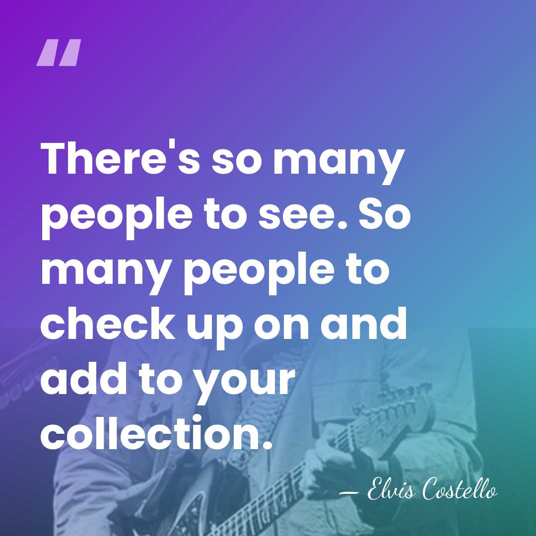 There's so many people to see. So many people to check up&hellip; - Elvis Costello