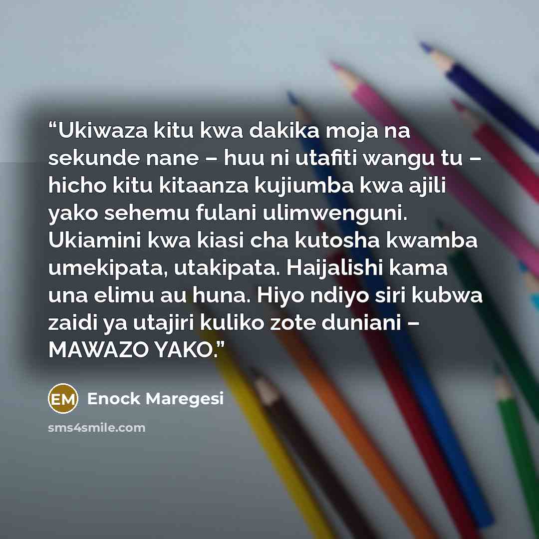 “Ukiwaza kitu kwa dakika moja na sekunde nane – huu ni utafiti wangu tu – hicho kitu kitaanza kujiumba kwa ajili yako sehemu fulani ulimwenguni. Ukiamini kwa kiasi cha kutosha kwamba umekipata, utakipata. Haijalishi kama una elimu au huna. Hiyo ndiyo siri kubwa zaidi ya utajiri kuliko zote duniani…” quote by Enock Maregesi