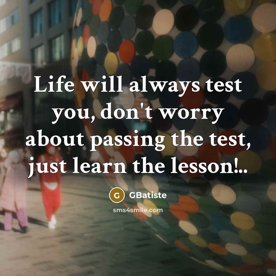 “Life will always test you, don't worry about passing the test, just learn the lesson!..” quote by GBatiste