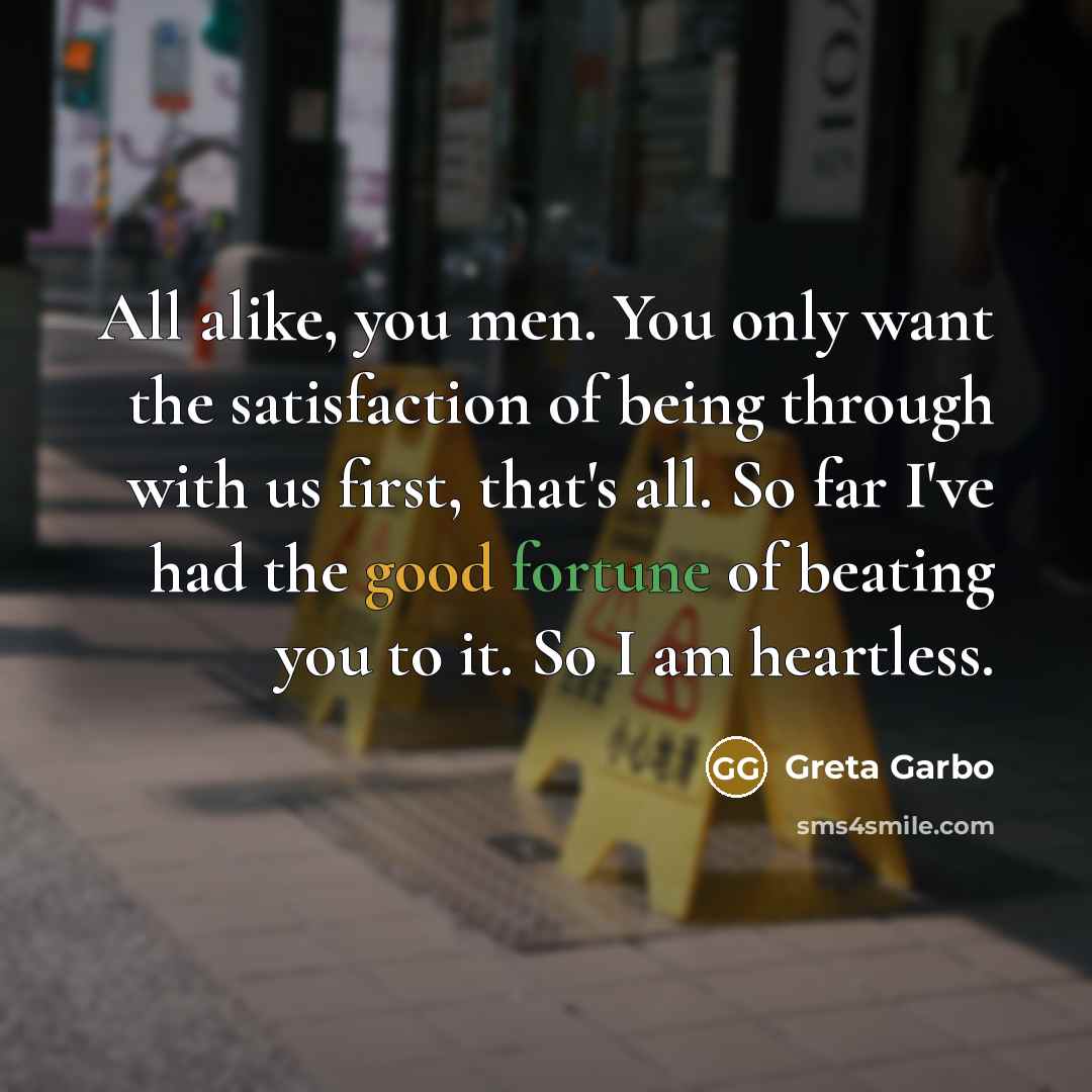 “All alike, you men. You only want the satisfaction of being through with us first, that's all. So far I've had the good fortune of beating you to it. So I am heartless.” quote by Greta Garbo