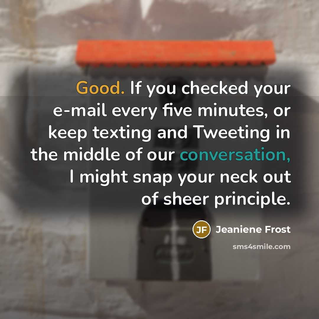 “Good. If you checked your e-mail every five minutes, or keep texting and Tweeting in the middle of our conversation, I might snap your neck out of sheer principle.” quote by Jeaniene Frost