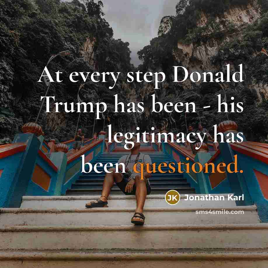 “At every step Donald Trump has been - his legitimacy has been questioned.” quote by Jonathan Karl