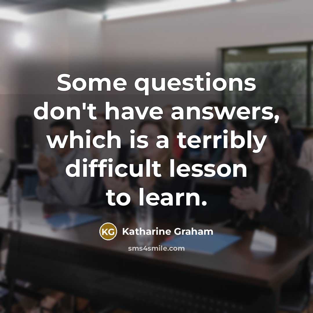 “Some questions don't have answers, which is a terribly difficult…” quote by Katharine Graham