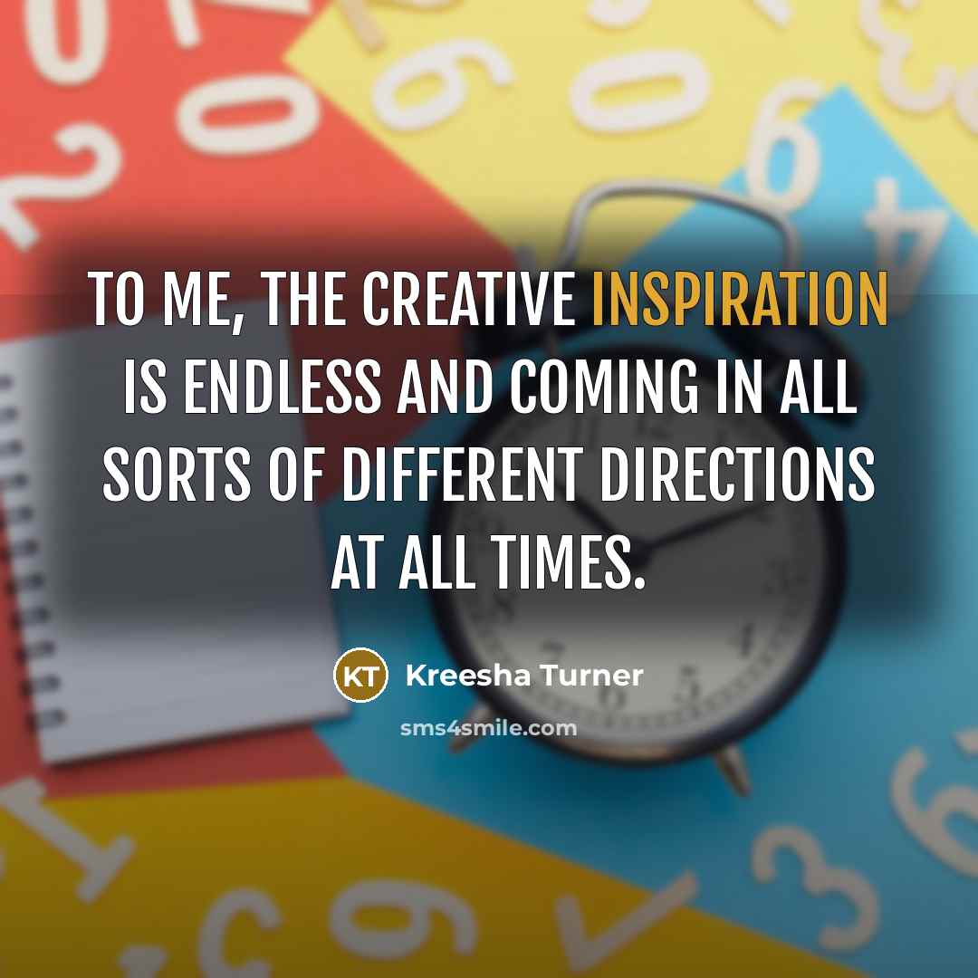 “To me, the creative inspiration is endless and coming in…” quote by Kreesha Turner
